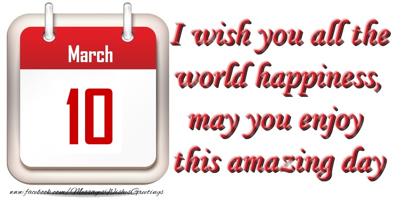 Greetings Cards of 10 March - March 10 I wish you all the world happiness, may you enjoy this amazing day