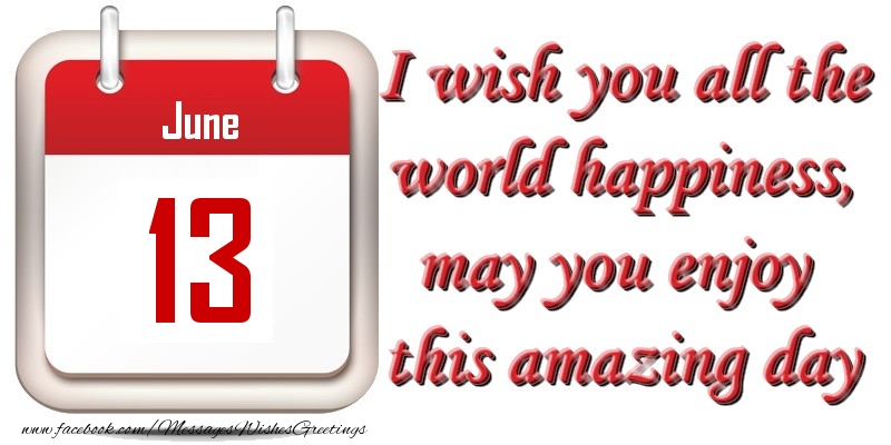 Greetings Cards of 13 June - June 13 I wish you all the world happiness, may you enjoy this amazing day