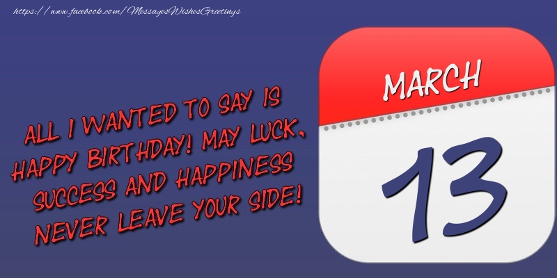 Greetings Cards of 13 March - All I wanted to say is happy birthday! May luck, success and happiness never leave your side! 13 March