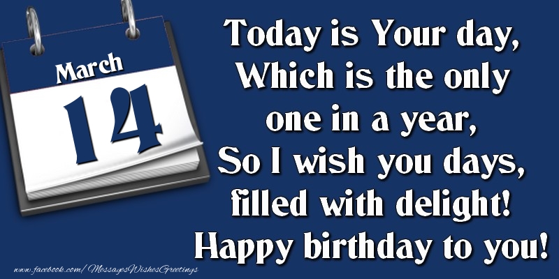 Today is Your day, Which is the only one in a year, So I wish you days, filled with delight! Happy birthday to you! 14 March