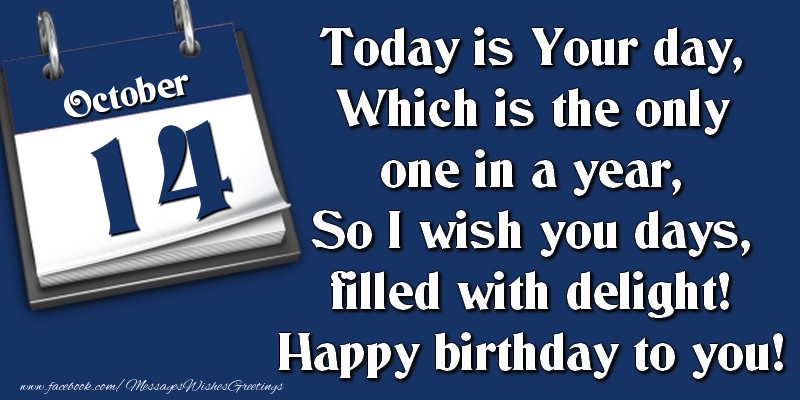 Today is Your day, Which is the only one in a year, So I wish you days, filled with delight! Happy birthday to you! 14 October