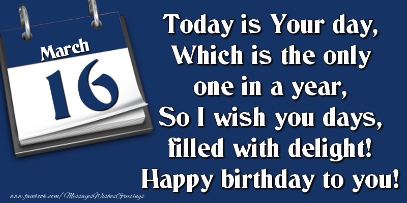 Greetings Cards of 16 March - Today is Your day, Which is the only one in a year, So I wish you days, filled with delight! Happy birthday to you! 16 March