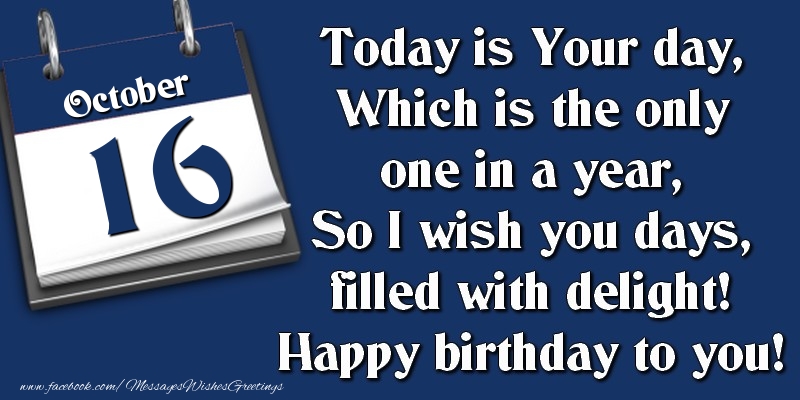 Today is Your day, Which is the only one in a year, So I wish you days, filled with delight! Happy birthday to you! 16 October