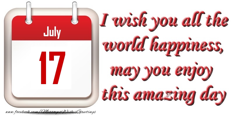 Greetings Cards of 17 July - July 17 I wish you all the world happiness, may you enjoy this amazing day