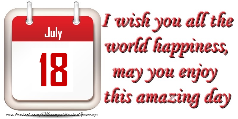 Greetings Cards of 18 July - July 18 I wish you all the world happiness, may you enjoy this amazing day