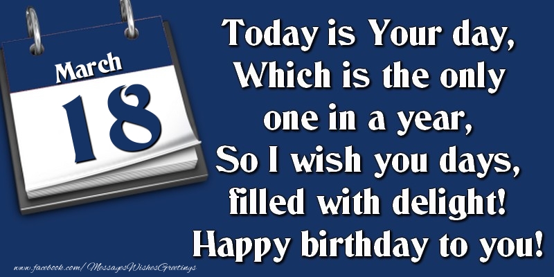Today is Your day, Which is the only one in a year, So I wish you days, filled with delight! Happy birthday to you! 18 March