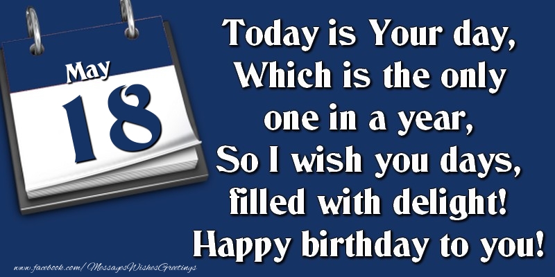 Today is Your day, Which is the only one in a year, So I wish you days, filled with delight! Happy birthday to you! 18 May
