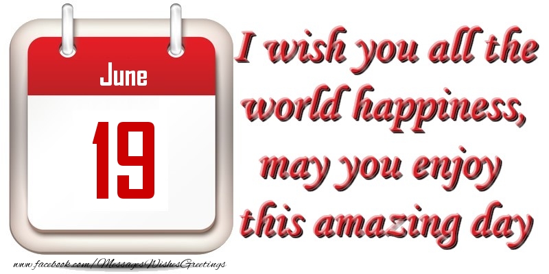 Greetings Cards of 19 June - June 19 I wish you all the world happiness, may you enjoy this amazing day