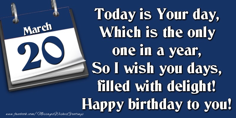 Greetings Cards of 20 March - Today is Your day, Which is the only one in a year, So I wish you days, filled with delight! Happy birthday to you! 20 March