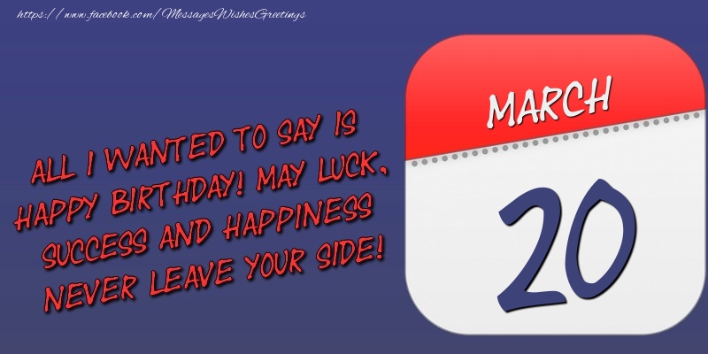 Greetings Cards of 20 March - All I wanted to say is happy birthday! May luck, success and happiness never leave your side! 20 March