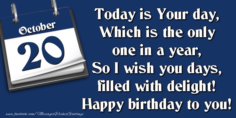 Today is Your day, Which is the only one in a year, So I wish you days, filled with delight! Happy birthday to you! 20 October
