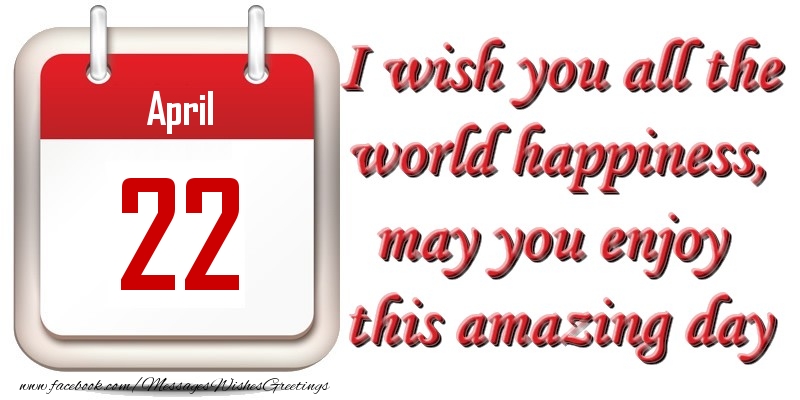 Greetings Cards of 22 April - April 22 I wish you all the world happiness, may you enjoy this amazing day