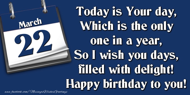 Greetings Cards of 22 March - Today is Your day, Which is the only one in a year, So I wish you days, filled with delight! Happy birthday to you! 22 March