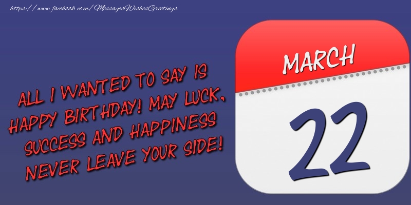 Greetings Cards of 22 March - All I wanted to say is happy birthday! May luck, success and happiness never leave your side! 22 March