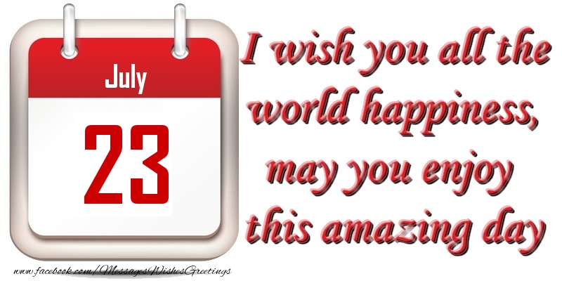 Greetings Cards of 23 July - July 23 I wish you all the world happiness, may you enjoy this amazing day