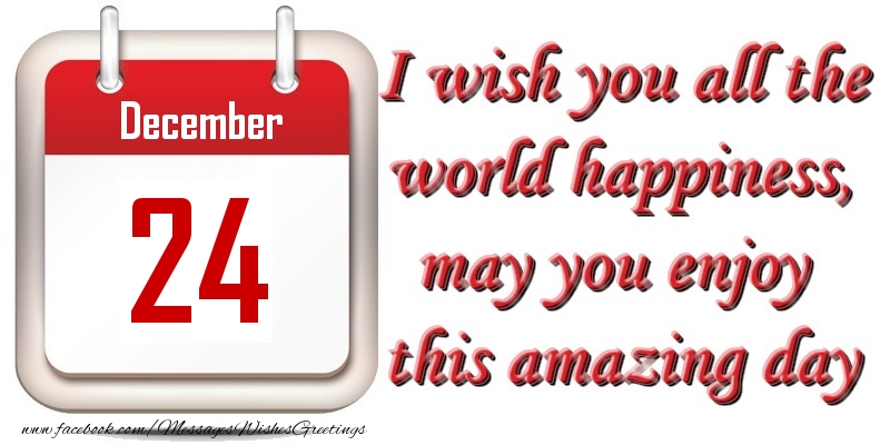 Greetings Cards of 24 December - December 24 I wish you all the world happiness, may you enjoy this amazing day