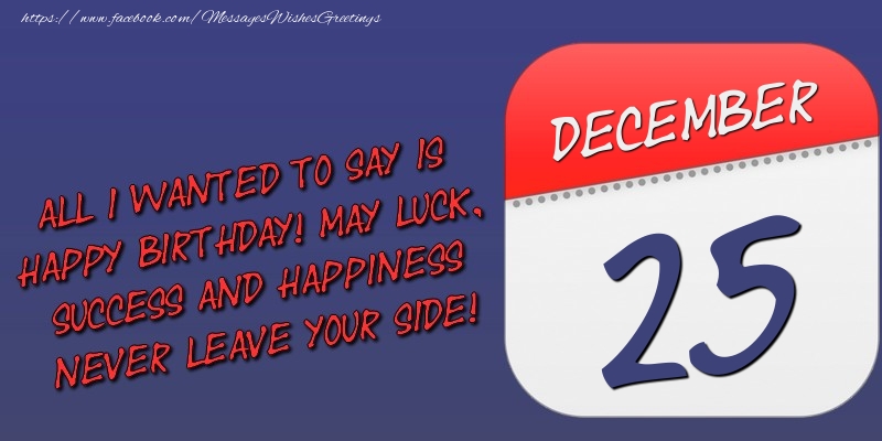 Greetings Cards of 25 December - All I wanted to say is happy birthday! May luck, success and happiness never leave your side! 25 December