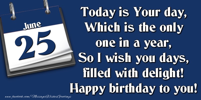 Greetings Cards of 25 June - Today is Your day, Which is the only one in a year, So I wish you days, filled with delight! Happy birthday to you! 25 June