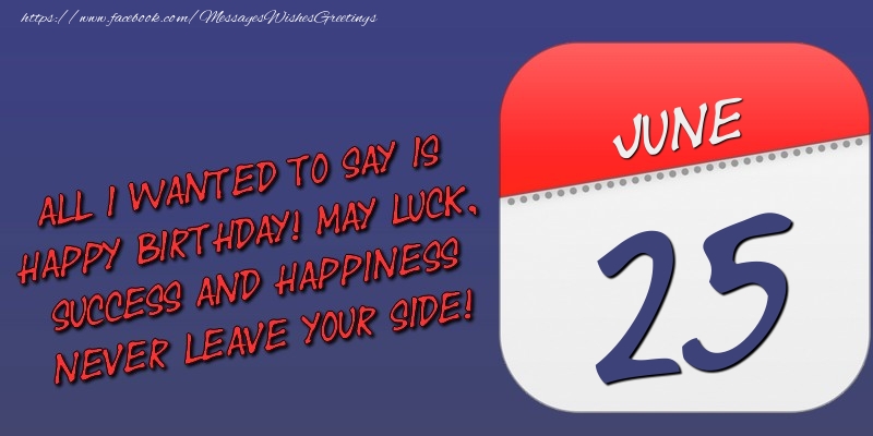 Greetings Cards of 25 June - All I wanted to say is happy birthday! May luck, success and happiness never leave your side! 25 June