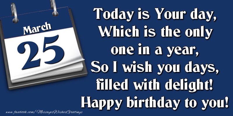 Greetings Cards of 25 March - Today is Your day, Which is the only one in a year, So I wish you days, filled with delight! Happy birthday to you! 25 March