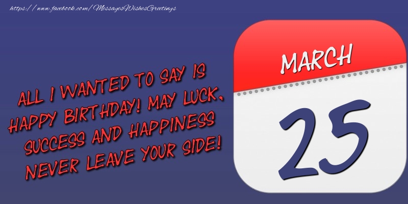 Greetings Cards of 25 March - All I wanted to say is happy birthday! May luck, success and happiness never leave your side! 25 March