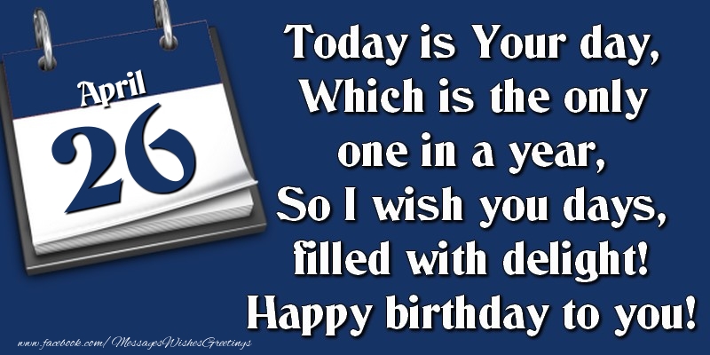 Greetings Cards of 26 April - Today is Your day, Which is the only one in a year, So I wish you days, filled with delight! Happy birthday to you! 26 April