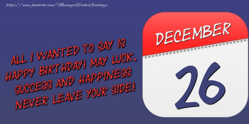 Greetings Cards of 26 December - All I wanted to say is happy birthday! May luck, success and happiness never leave your side! 26 December
