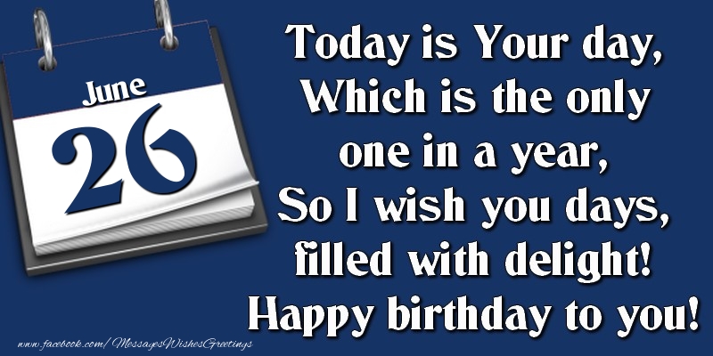 Greetings Cards of 26 June - Today is Your day, Which is the only one in a year, So I wish you days, filled with delight! Happy birthday to you! 26 June