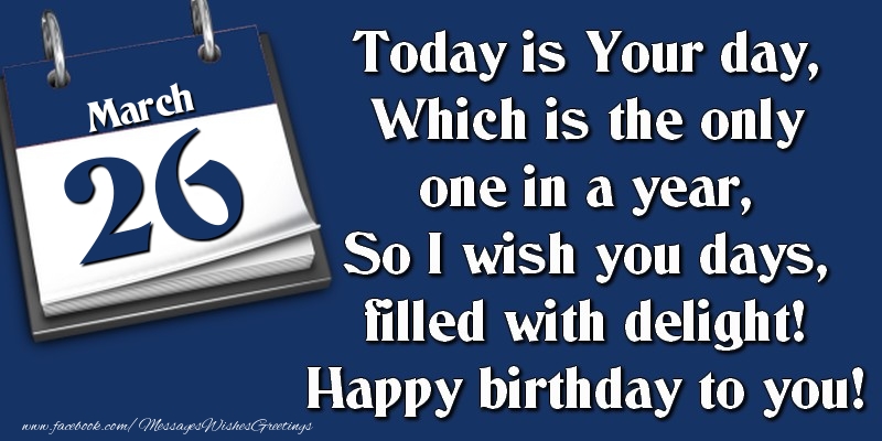 Greetings Cards of 26 March - Today is Your day, Which is the only one in a year, So I wish you days, filled with delight! Happy birthday to you! 26 March