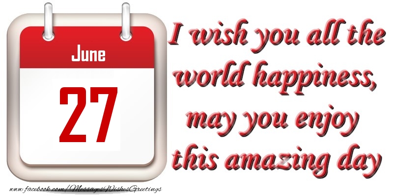 Greetings Cards of 27 June - June 27 I wish you all the world happiness, may you enjoy this amazing day