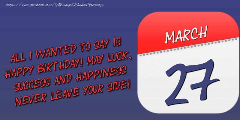 Greetings Cards of 27 March - All I wanted to say is happy birthday! May luck, success and happiness never leave your side! 27 March