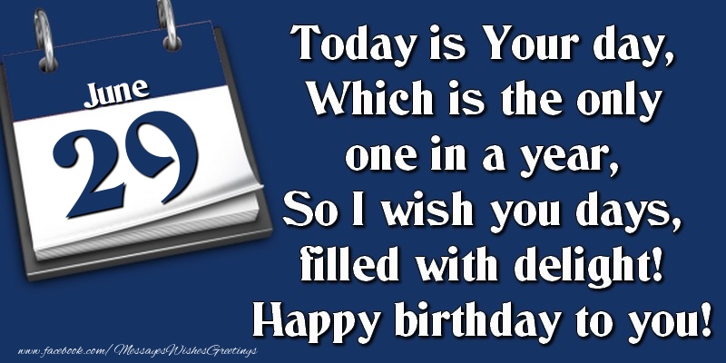 Greetings Cards of 29 June - Today is Your day, Which is the only one in a year, So I wish you days, filled with delight! Happy birthday to you! 29 June