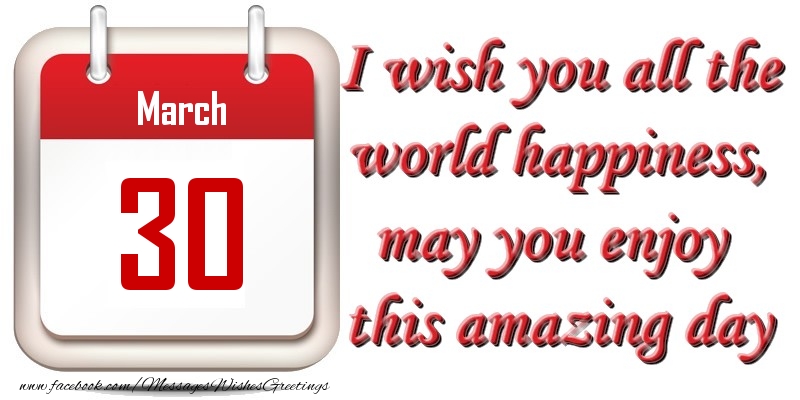 Greetings Cards of 30 March - March 30 I wish you all the world happiness, may you enjoy this amazing day