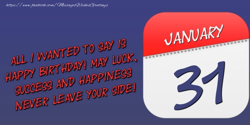 All I wanted to say is happy birthday! May luck, success and happiness never leave your side! 31 January