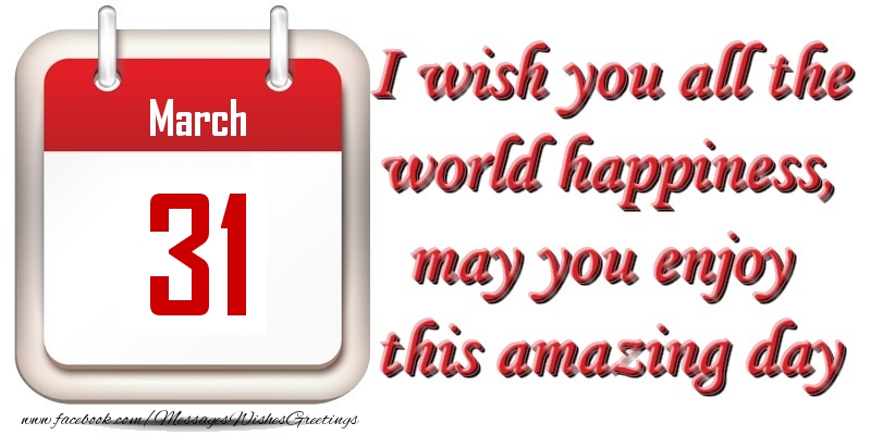 Greetings Cards of 31 March - March 31 I wish you all the world happiness, may you enjoy this amazing day