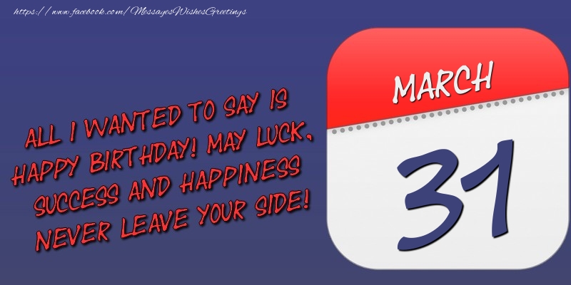 Greetings Cards of 31 March - All I wanted to say is happy birthday! May luck, success and happiness never leave your side! 31 March