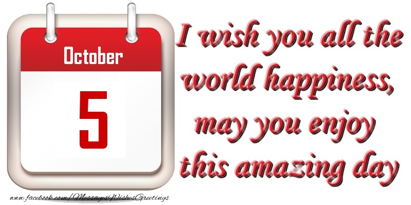 October 5 I wish you all the world happiness, may you enjoy this amazing day