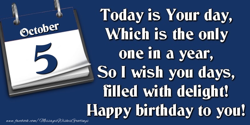Today is Your day, Which is the only one in a year, So I wish you days, filled with delight! Happy birthday to you! 5 October