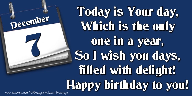 Today is Your day, Which is the only one in a year, So I wish you days, filled with delight! Happy birthday to you! 7 December