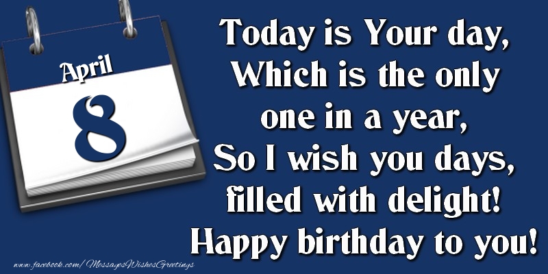 Greetings Cards of 8 April - Today is Your day, Which is the only one in a year, So I wish you days, filled with delight! Happy birthday to you! 8 April