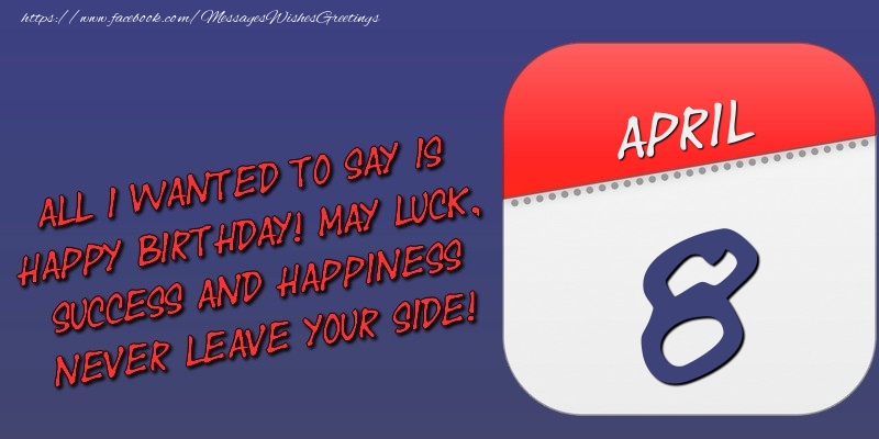 Greetings Cards of 8 April - All I wanted to say is happy birthday! May luck, success and happiness never leave your side! 8 April