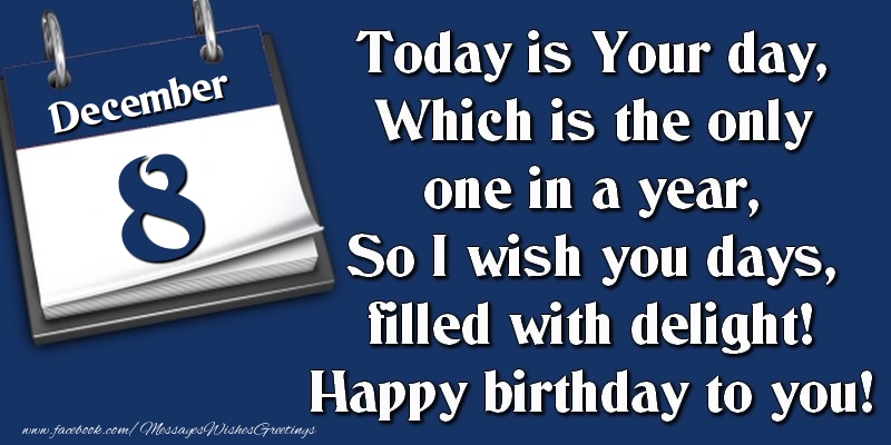 Today is Your day, Which is the only one in a year, So I wish you days, filled with delight! Happy birthday to you! 8 December