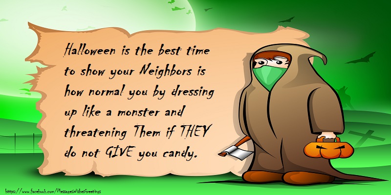 Messages for Halloween - Halloween is the best time to show your neighbors how normal you are by dressing up like a monster and threatening them if they don't give you candy. - messageswishesgreetings.com