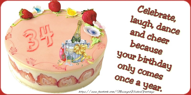 Celebrate, laugh, dance, and cheer because your birthday only comes once a year., 34 years