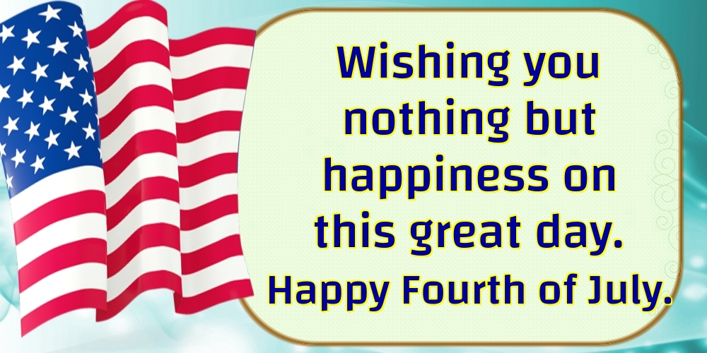 Wishing you nothing but happiness on this great day. Happy Fourth of July.