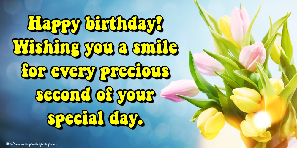 Happy birthday! Wishing you a smile for every precious second of your special day.