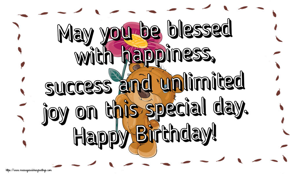 May you be blessed with happiness, success and unlimited joy on this special day. Happy Birthday!