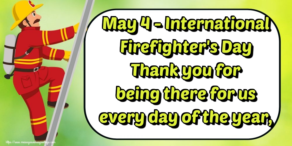 May 4 - International Firefighter's Day Thank you for being there for us every day of the year,