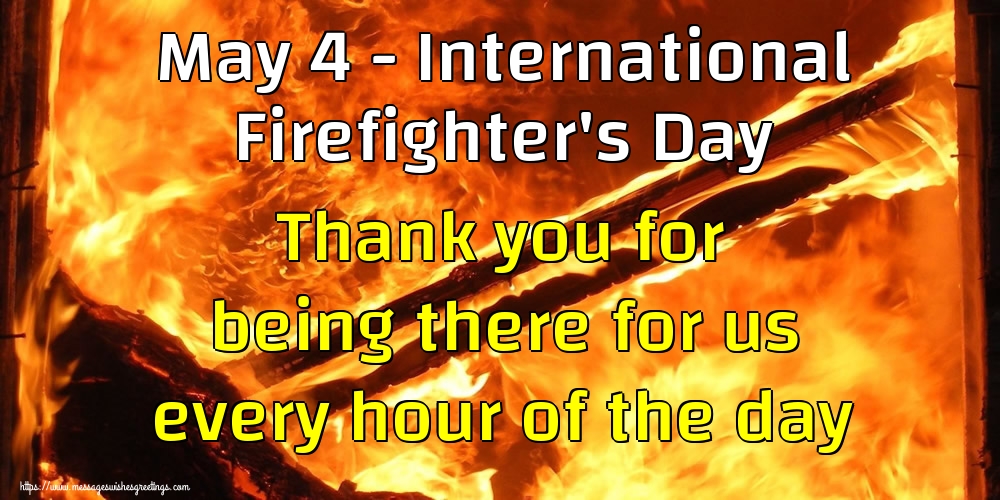 May 4 - International Firefighter's Day Thank you for being there for us every hour of the day