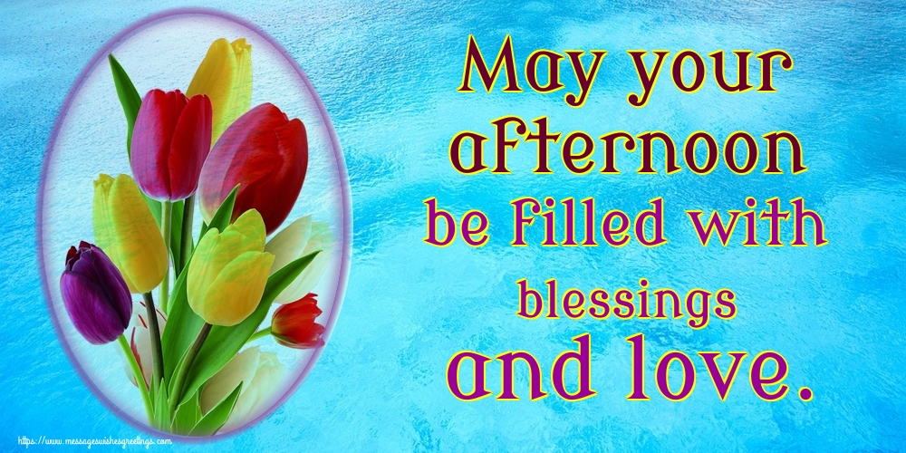 May your afternoon be filled with blessings and love.